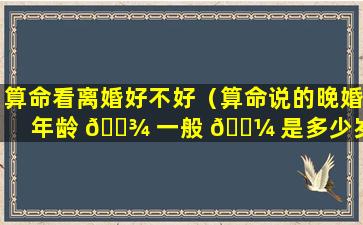算命看离婚好不好（算命说的晚婚年龄 🌾 一般 🌼 是多少岁）